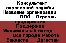 Консультант справочной службы › Название организации ­ Beeper, ООО › Отрасль предприятия ­ Поддержка › Минимальный оклад ­ 12 000 - Все города Работа » Вакансии   . Дагестан респ.,Кизилюрт г.